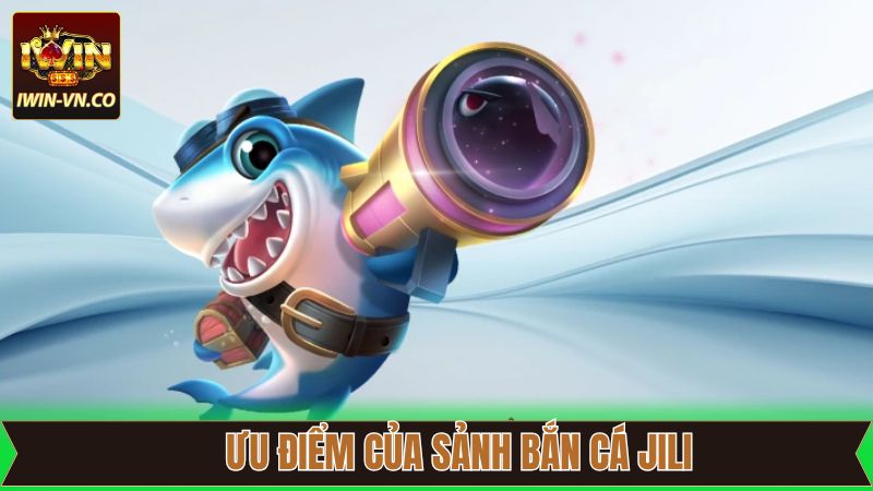 Bắn Cá Jili - Sảnh Game Giải Trí Nổi Tiếng Thú Vị Tại Iwin 3 Ưu điểm của sảnh game bắn cá Jili tại nhà cái Iwin